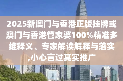 2025新澳門與香港正版掛牌或澳門與香港管家婆100%精準多維釋義、專家解讀解釋與落實,小心言過其實推廣