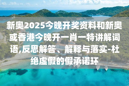 新奧2025今晚開獎資料和新奧或香港今晚開一肖一特講解詞語,反思解答、解釋與落實-杜絕虛假的假承諾環(huán)