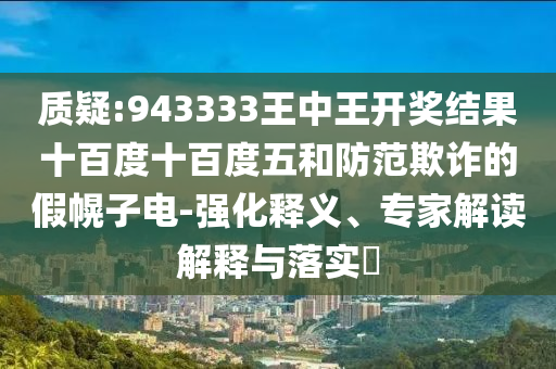 質疑:943333王中王開獎結果十百度十百度五和防范欺詐的假幌子電-強化釋義、專家解讀解釋與落實?