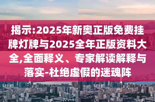 揭示:2025年新奧正版免費掛牌燈牌與2025全年正版資料大全,全面釋義、專家解讀解釋與落實-杜絕虛假的迷魂陣