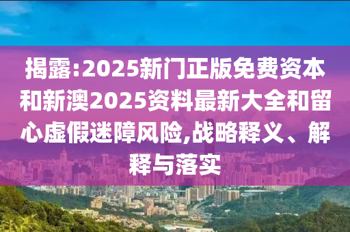 揭露:2025新門正版免費資本和新澳2025資料最新大全和留心虛假迷障風險,戰(zhàn)略釋義、解釋與落實