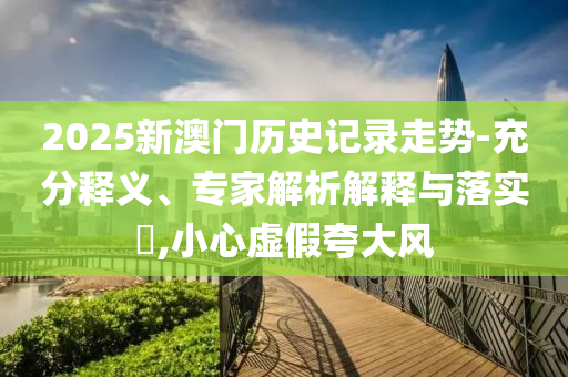 2025新澳門歷史記錄走勢-充分釋義、專家解析解釋與落實?,小心虛假夸大風