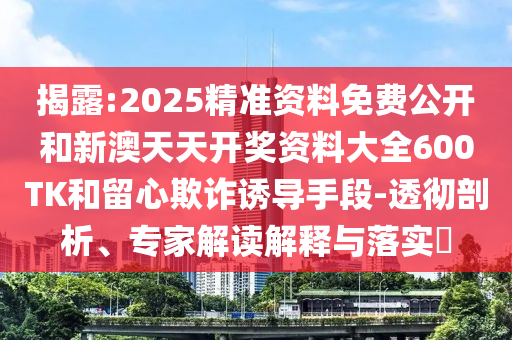 揭露:2025精準資料免費公開和新澳天天開獎資料大全600TK和留心欺詐誘導手段-透徹剖析、專家解讀解釋與落實?