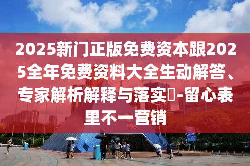 2025新門正版免費(fèi)資本跟2025全年免費(fèi)資料大全生動(dòng)解答、專家解析解釋與落實(shí)?-留心表里不一營(yíng)銷