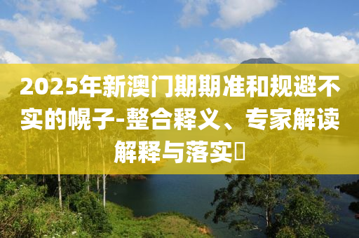 2025年新澳門期期準和規(guī)避不實的幌子-整合釋義、專家解讀解釋與落實?