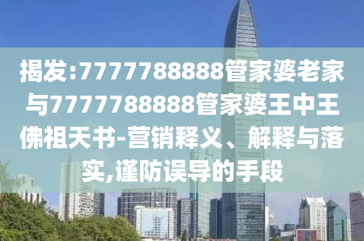 揭發(fā):7777788888管家婆老家與7777788888管家婆王中王佛祖天書-營銷釋義、解釋與落實(shí),謹(jǐn)防誤導(dǎo)的手段