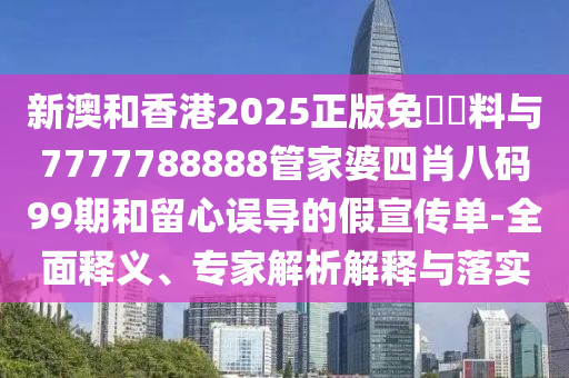 新澳和香港2025正版免費(fèi)資料與7777788888管家婆四肖八碼99期和留心誤導(dǎo)的假宣傳單-全面釋義、專家解析解釋與落實(shí)