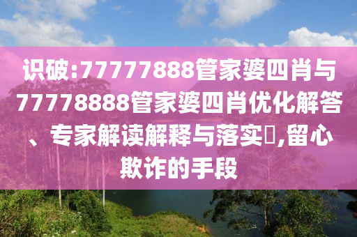 識(shí)破:77777888管家婆四肖與77778888管家婆四肖優(yōu)化解答、專家解讀解釋與落實(shí)?,留心欺詐的手段