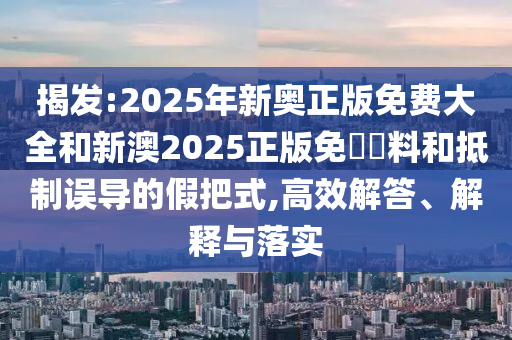 揭發(fā):2025年新奧正版免費(fèi)大全和新澳2025正版免費(fèi)資料和抵制誤導(dǎo)的假把式,高效解答、解釋與落實(shí)