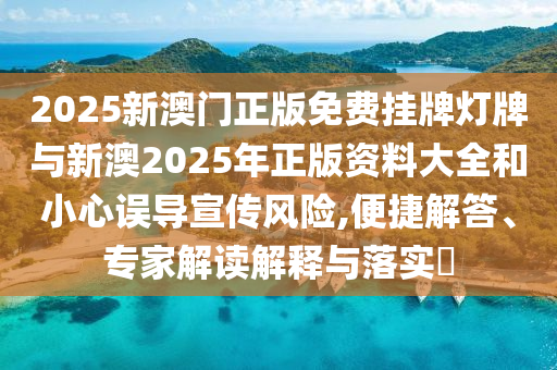2025新澳門正版免費(fèi)掛牌燈牌與新澳2025年正版資料大全和小心誤導(dǎo)宣傳風(fēng)險(xiǎn),便捷解答、專家解讀解釋與落實(shí)?