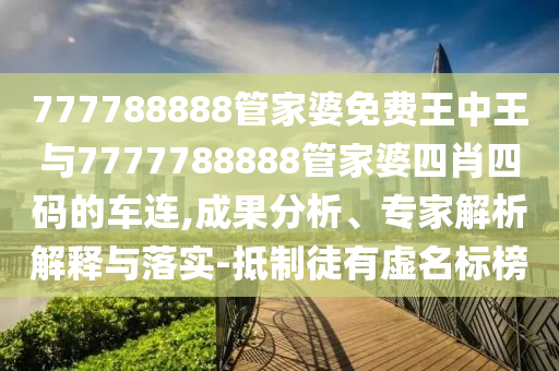 777788888管家婆免費王中王與7777788888管家婆四肖四碼的車連,成果分析、專家解析解釋與落實-抵制徒有虛名標榜