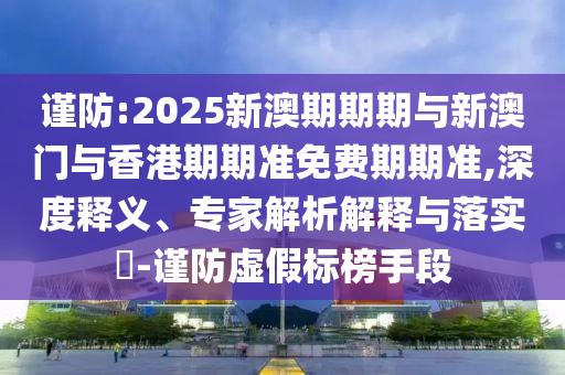 謹(jǐn)防:2025新澳期期期與新澳門與香港期期準(zhǔn)免費期期準(zhǔn),深度釋義、專家解析解釋與落實?-謹(jǐn)防虛假標(biāo)榜手段