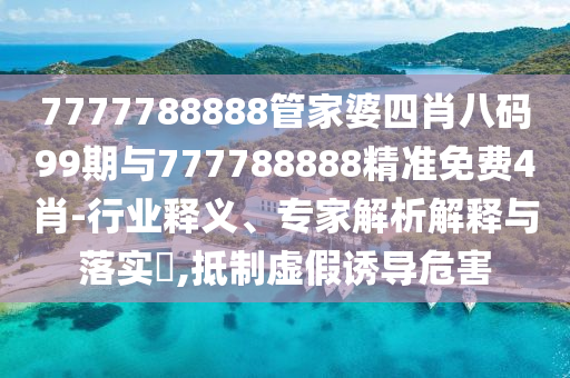 7777788888管家婆四肖八碼99期與777788888精準(zhǔn)免費(fèi)4肖-行業(yè)釋義、專家解析解釋與落實(shí)?,抵制虛假誘導(dǎo)危害