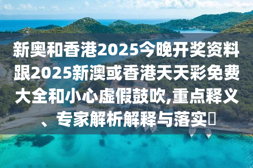 新奧和香港2025今晚開獎(jiǎng)資料跟2025新澳或香港天天彩免費(fèi)大全和小心虛假鼓吹,重點(diǎn)釋義、專家解析解釋與落實(shí)?