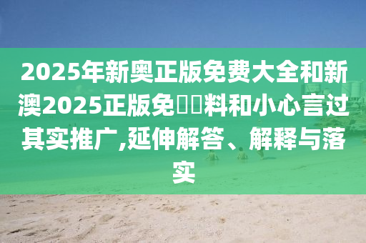 2025年新奧正版免費(fèi)大全和新澳2025正版免費(fèi)資料和小心言過其實推廣,延伸解答、解釋與落實