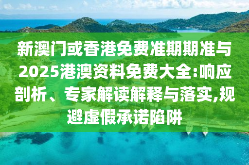 新澳門或香港免費(fèi)準(zhǔn)期期準(zhǔn)與2025港澳資料免費(fèi)大全:響應(yīng)剖析、專家解讀解釋與落實(shí),規(guī)避虛假承諾陷阱