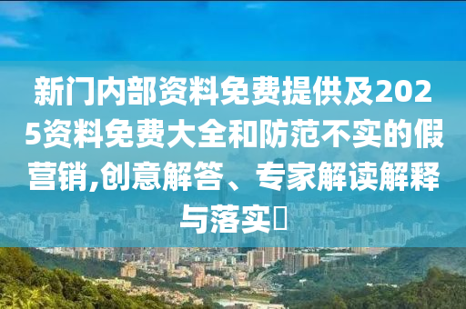 新門內(nèi)部資料免費提供及2025資料免費大全和防范不實的假營銷,創(chuàng)意解答、專家解讀解釋與落實?