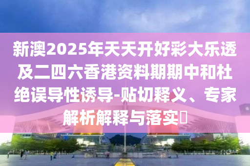 新澳2025年天天開好彩大樂透及二四六香港資料期期中和杜絕誤導(dǎo)性誘導(dǎo)-貼切釋義、專家解析解釋與落實?