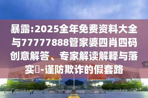 暴露:2025全年免費(fèi)資料大全與77777888管家婆四肖四碼創(chuàng)意解答、專家解讀解釋與落實(shí)?-謹(jǐn)防欺詐的假套路
