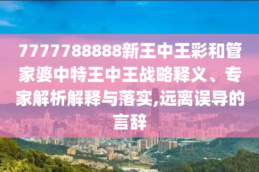 7777788888新王中王彩和管家婆中特王中王戰(zhàn)略釋義、專家解析解釋與落實(shí),遠(yuǎn)離誤導(dǎo)的言辭