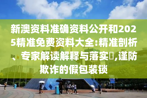 新澳資料準(zhǔn)確資料公開和2025精準(zhǔn)免費(fèi)資料大全:精準(zhǔn)剖析、專家解讀解釋與落實(shí)?,謹(jǐn)防欺詐的假包裝鎖