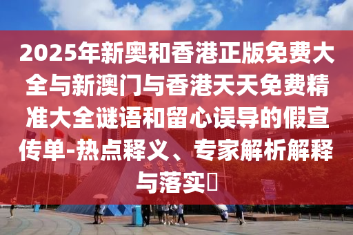 2025年新奧和香港正版免費(fèi)大全與新澳門與香港天天免費(fèi)精準(zhǔn)大全謎語和留心誤導(dǎo)的假宣傳單-熱點(diǎn)釋義、專家解析解釋與落實(shí)?