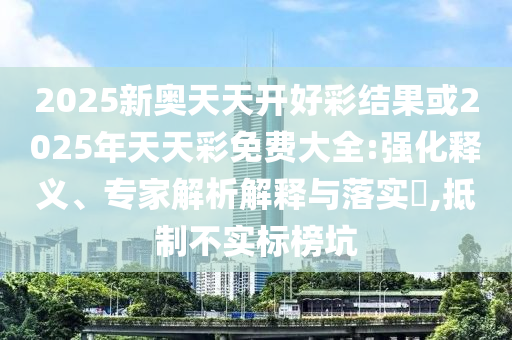 2025新奧天天開好彩結(jié)果或2025年天天彩免費(fèi)大全:強(qiáng)化釋義、專家解析解釋與落實(shí)?,抵制不實(shí)標(biāo)榜坑
