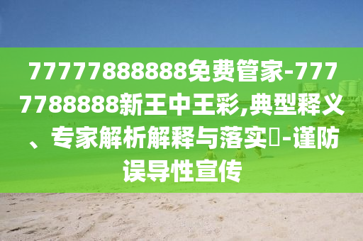 77777888888免費(fèi)管家-7777788888新王中王彩,典型釋義、專(zhuān)家解析解釋與落實(shí)?-謹(jǐn)防誤導(dǎo)性宣傳