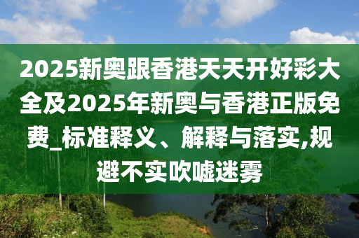 2025新奧跟香港天天開好彩大全及2025年新奧與香港正版免費_標準釋義、解釋與落實,規(guī)避不實吹噓迷霧