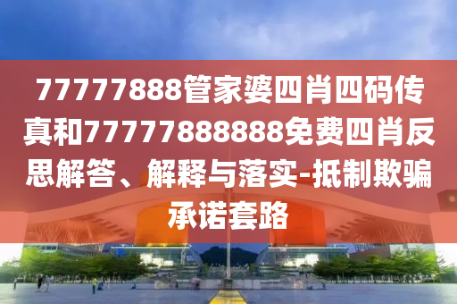 77777888管家婆四肖四碼傳真和77777888888免費四肖反思解答、解釋與落實-抵制欺騙承諾套路