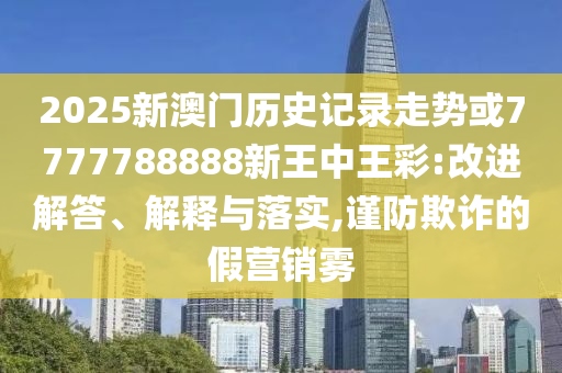 2025新澳門歷史記錄走勢或7777788888新王中王彩:改進(jìn)解答、解釋與落實,謹(jǐn)防欺詐的假營銷霧