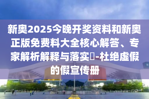 新奧2025今晚開獎資料和新奧正版免費料大全核心解答、專家解析解釋與落實?-杜絕虛假的假宣傳冊