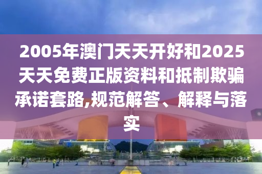 2005年澳門天天開好和2025天天免費正版資料和抵制欺騙承諾套路,規(guī)范解答、解釋與落實