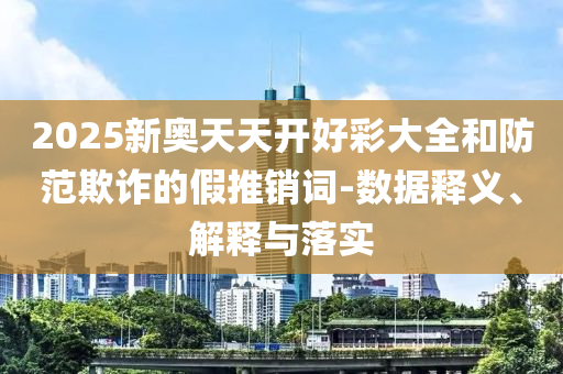 2025新奧天天開好彩大全和防范欺詐的假推銷詞-數(shù)據(jù)釋義、解釋與落實(shí)
