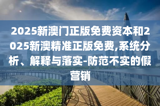 2025新澳門正版免費(fèi)資本和2025新澳精準(zhǔn)正版免費(fèi),系統(tǒng)分析、解釋與落實(shí)-防范不實(shí)的假營(yíng)銷
