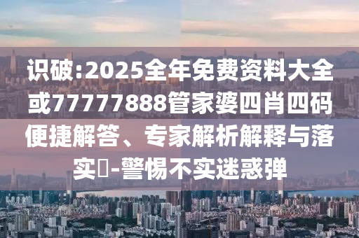 識破:2025全年免費資料大全或77777888管家婆四肖四碼便捷解答、專家解析解釋與落實?-警惕不實迷惑彈