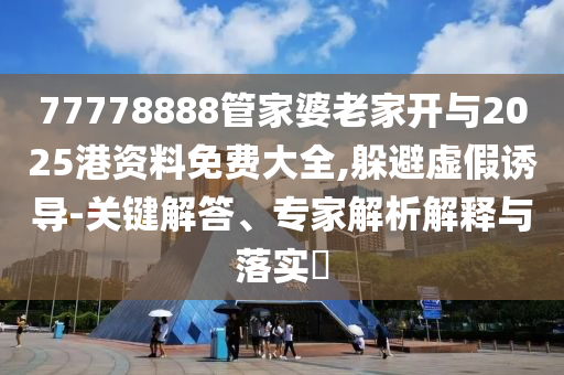 77778888管家婆老家開與2025港資料免費大全,躲避虛假誘導(dǎo)-關(guān)鍵解答、專家解析解釋與落實?