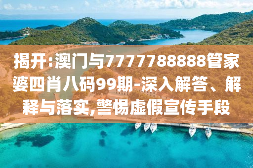 揭開:澳門與7777788888管家婆四肖八碼99期-深入解答、解釋與落實,警惕虛假宣傳手段