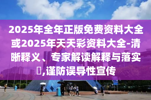 2025年全年正版免費(fèi)資料大全或2025年天天彩資料大全-清晰釋義、專家解讀解釋與落實(shí)?,謹(jǐn)防誤導(dǎo)性宣傳