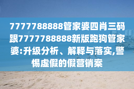 7777788888管家婆四肖三碼跟7777788888新版跑狗管家婆:升級(jí)分析、解釋與落實(shí),警惕虛假的假營(yíng)銷案