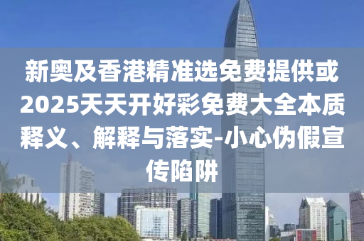新奧及香港精準(zhǔn)選免費(fèi)提供或2025天天開好彩免費(fèi)大全本質(zhì)釋義、解釋與落實(shí)-小心偽假宣傳陷阱