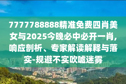 7777788888精準(zhǔn)免費(fèi)四肖美女與2025今晚必中必開(kāi)一肖,響應(yīng)剖析、專(zhuān)家解讀解釋與落實(shí)-規(guī)避不實(shí)吹噓迷霧