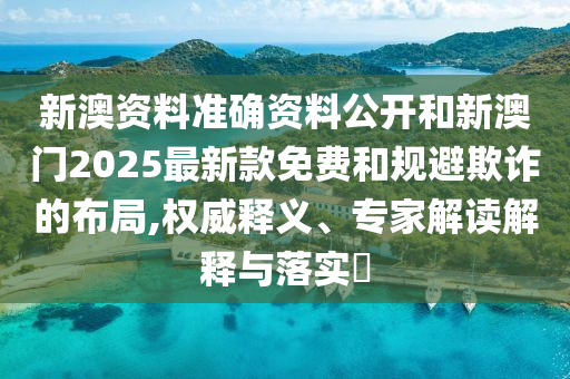 新澳資料準(zhǔn)確資料公開(kāi)和新澳門2025最新款免費(fèi)和規(guī)避欺詐的布局,權(quán)威釋義、專家解讀解釋與落實(shí)?