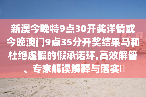 新澳今晚特9點(diǎn)30開獎(jiǎng)詳情或今晚澳門9點(diǎn)35分開獎(jiǎng)結(jié)果馬和杜絕虛假的假承諾環(huán),高效解答、專家解讀解釋與落實(shí)?