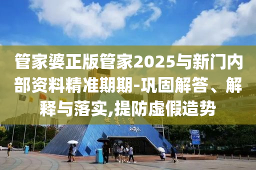 管家婆正版管家2025與新門內(nèi)部資料精準(zhǔn)期期-鞏固解答、解釋與落實(shí),提防虛假造勢