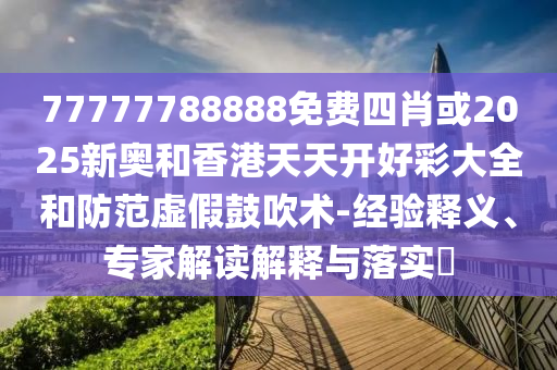 77777788888免費(fèi)四肖或2025新奧和香港天天開好彩大全和防范虛假鼓吹術(shù)-經(jīng)驗(yàn)釋義、專家解讀解釋與落實(shí)?