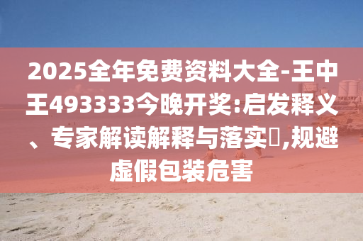 2025全年免費(fèi)資料大全-王中王493333今晚開獎(jiǎng):啟發(fā)釋義、專家解讀解釋與落實(shí)?,規(guī)避虛假包裝危害