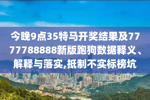 今晚9點(diǎn)35特馬開獎(jiǎng)結(jié)果及7777788888新版跑狗數(shù)據(jù)釋義、解釋與落實(shí),抵制不實(shí)標(biāo)榜坑