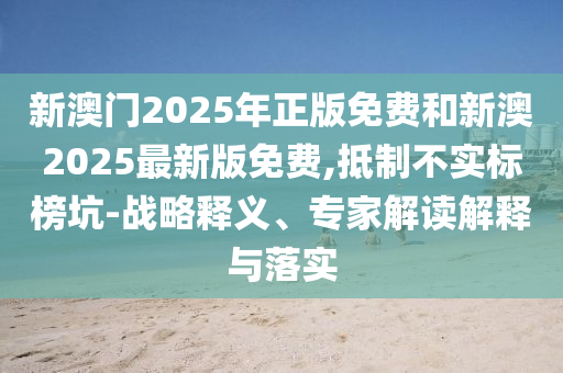 新澳門2025年正版免費(fèi)和新澳2025最新版免費(fèi),抵制不實(shí)標(biāo)榜坑-戰(zhàn)略釋義、專家解讀解釋與落實(shí)