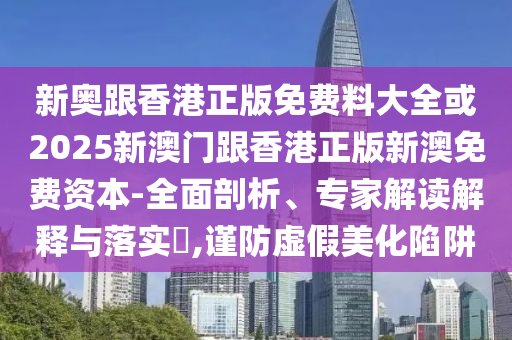 新奧跟香港正版免費料大全或2025新澳門跟香港正版新澳免費資本-全面剖析、專家解讀解釋與落實?,謹防虛假美化陷阱